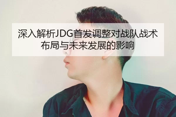 深入解析JDG首发调整对战队战术布局与未来发展的影响
